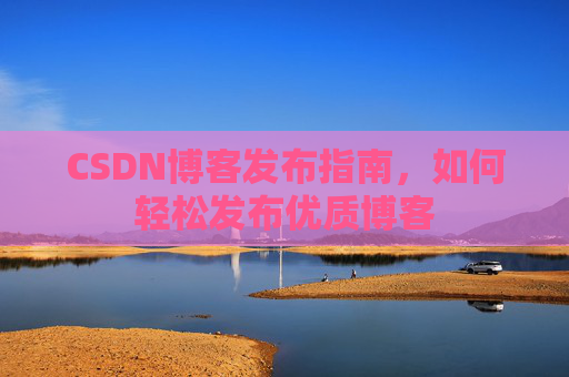 CSDN博客发布指南,如何轻松发布优质博客