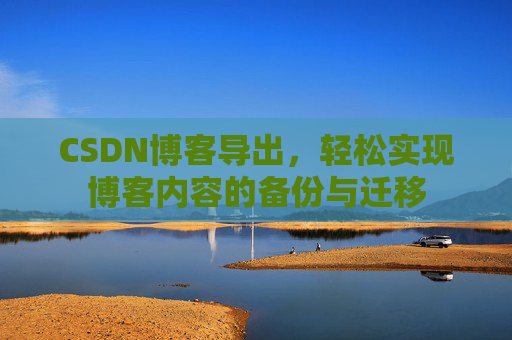 CSDN博客导出，轻松实现博客内容的备份与迁移